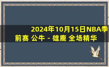 2024年10月15日NBA季前赛 公牛 - 雄鹿 全场精华回放